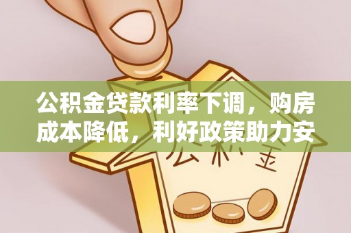 资金公积金贷款利率下调，购房成本降低，利好政策助力安居梦想