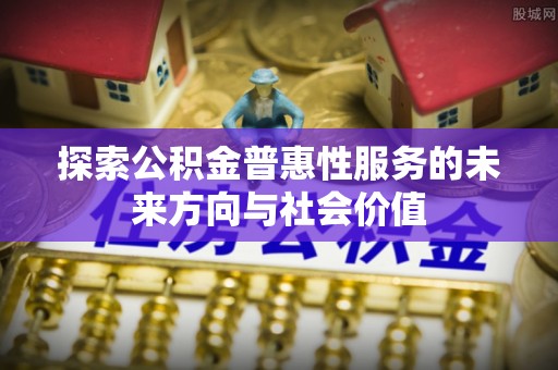 资金探索公积金普惠性服务的未来方向与社会价值