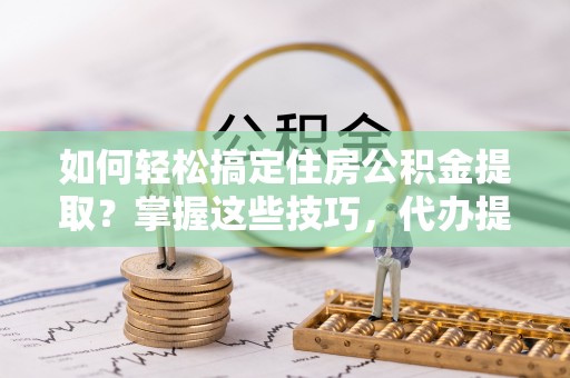 资金如何轻松搞定住房公积金提取？掌握这些技巧，代办提取住房公积金不再难
