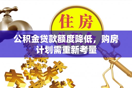 资金公积金贷款额度降低，购房计划需重新考量