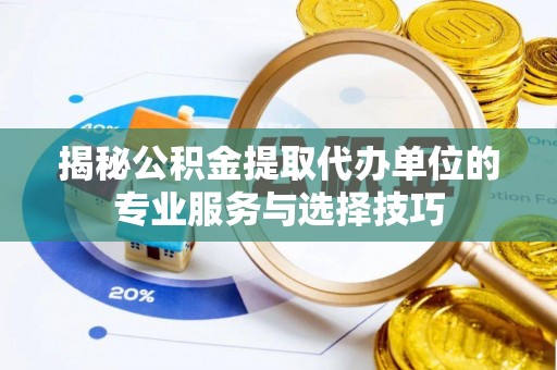 资金揭秘公积金提取代办单位的专业服务与选择技巧