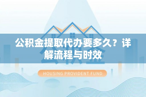 资金公积金提取代办要多久？详解流程与时效
