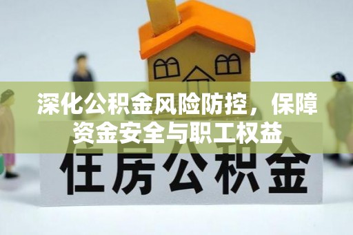 资金深化公积金风险防控，保障资金安全与职工权益
