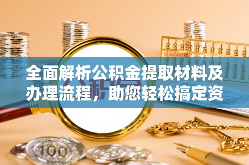资金全面解析公积金提取材料及办理流程，助您轻松搞定资金提取