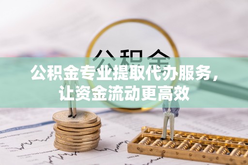 资金公积金专业提取代办服务，让资金流动更高效