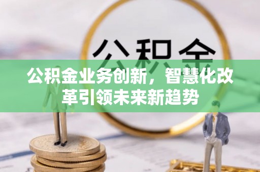 资金公积金业务创新，智慧化改革引领未来新趋势