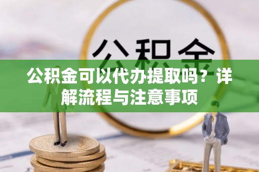 资金公积金可以代办提取吗？详解流程与注意事项
