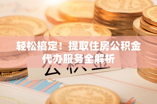 资金轻松搞定！提取住房公积金代办服务全解析