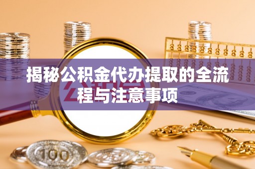 资金揭秘公积金代办提取的全流程与注意事项
