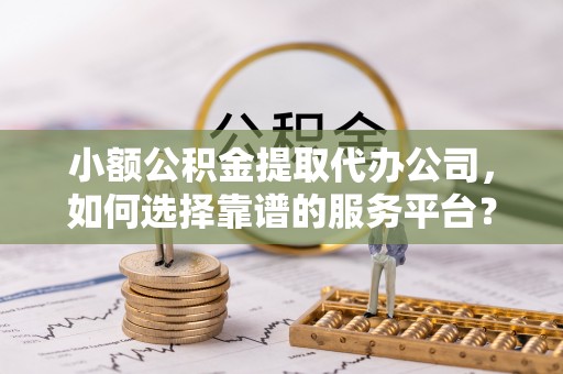 资金小额公积金提取代办公司，如何选择靠谱的服务平台？