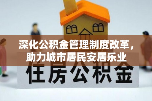 资金深化公积金管理制度改革，助力城市居民安居乐业