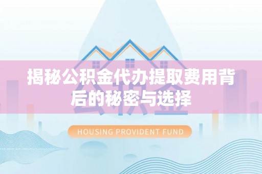 资金揭秘公积金代办提取费用背后的秘密与选择