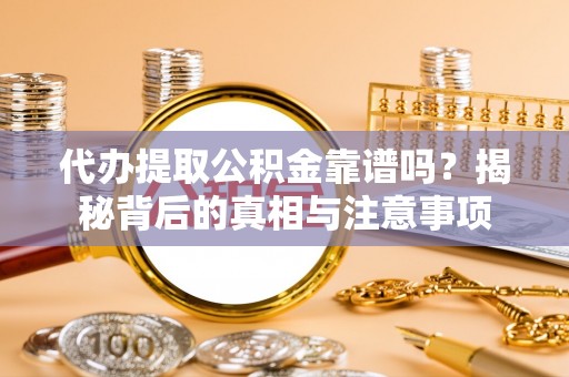 资金代办提取公积金靠谱吗？揭秘背后的真相与注意事项