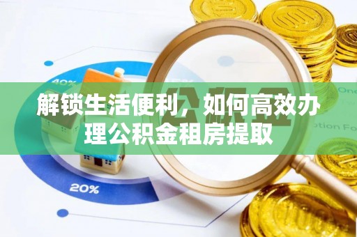 资金解锁生活便利，如何高效办理公积金租房提取