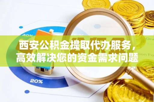 资金西安公积金提取代办服务，高效解决您的资金需求问题
