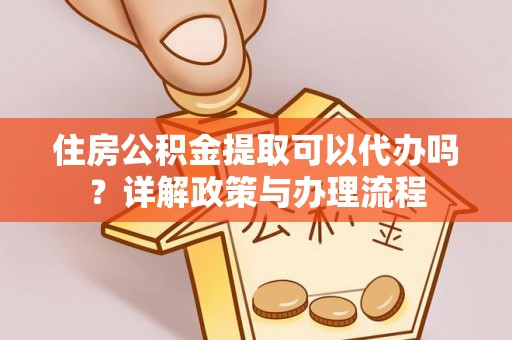 资金住房公积金提取可以代办吗？详解政策与办理流程