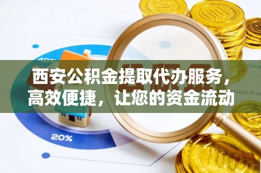 资金西安公积金提取代办服务，高效便捷，让您的资金流动更灵活
