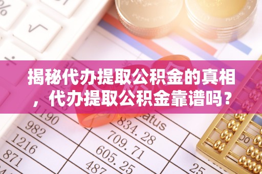 资金揭秘代办提取公积金的真相，代办提取公积金靠谱吗？