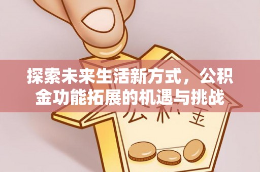 资金探索未来生活新方式，公积金功能拓展的机遇与挑战