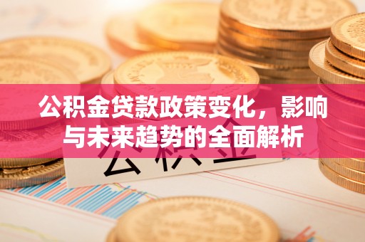 资金公积金贷款政策变化，影响与未来趋势的全面解析