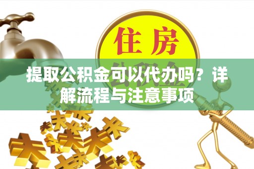 资金提取公积金可以代办吗？详解流程与注意事项