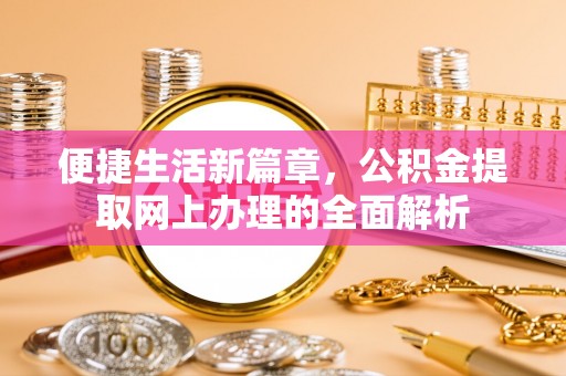 资金便捷生活新篇章，公积金提取网上办理的全面解析