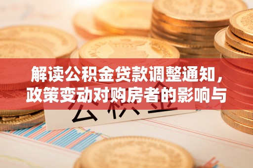 资金解读公积金贷款调整通知，政策变动对购房者的影响与应对策略