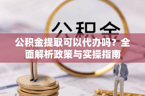 资金公积金提取可以代办吗？全面解析政策与实操指南