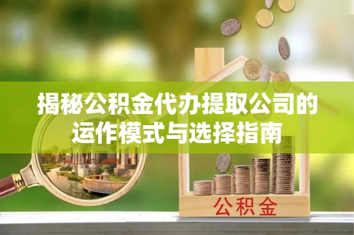 资金揭秘公积金代办提取公司的运作模式与选择指南