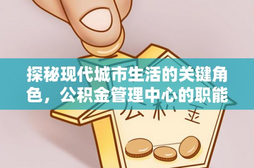 资金探秘现代城市生活的关键角色，公积金管理中心的职能与影响