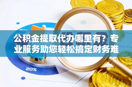 资金公积金提取代办哪里有？专业服务助您轻松搞定财务难题
