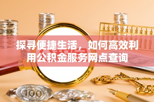 资金探寻便捷生活，如何高效利用公积金服务网点查询
