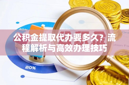 资金公积金提取代办要多久？流程解析与高效办理技巧