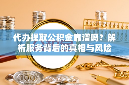 资金代办提取公积金靠谱吗？解析服务背后的真相与风险
