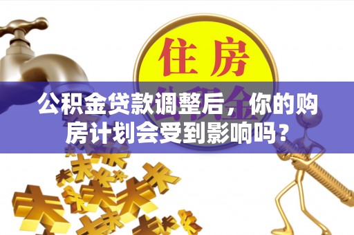 资金公积金贷款调整后，你的购房计划会受到影响吗？