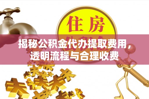 资金揭秘公积金代办提取费用，透明流程与合理收费