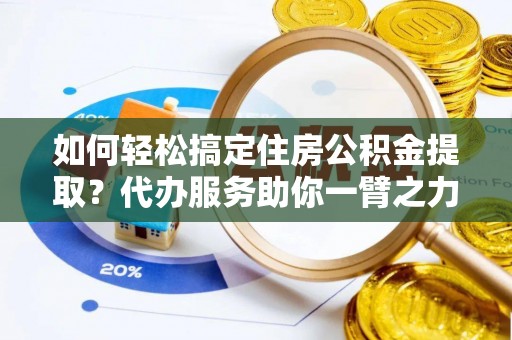 资金如何轻松搞定住房公积金提取？代办服务助你一臂之力