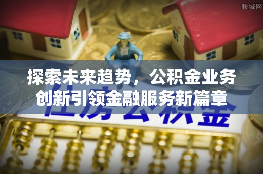 资金探索未来趋势，公积金业务创新引领金融服务新篇章