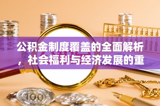资金公积金制度覆盖的全面解析，社会福利与经济发展的重要纽带