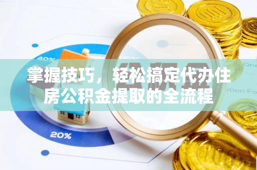 资金掌握技巧，轻松搞定代办住房公积金提取的全流程