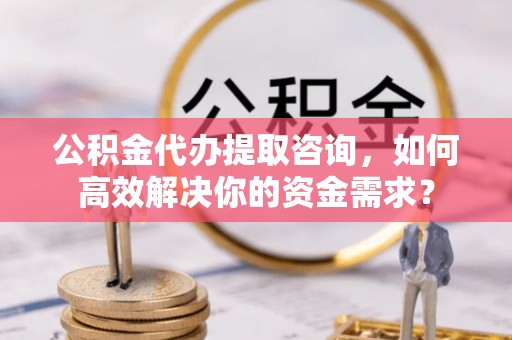 资金公积金代办提取咨询，如何高效解决你的资金需求？