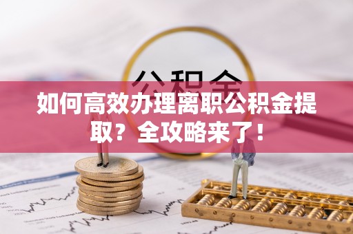 资金如何高效办理离职公积金提取？全攻略来了！