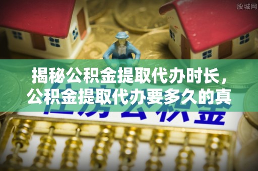 资金揭秘公积金提取代办时长，公积金提取代办要多久的真相与攻略