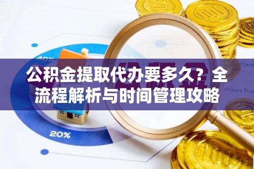 资金公积金提取代办要多久？全流程解析与时间管理攻略