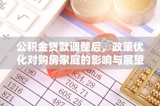 资金公积金贷款调整后，政策优化对购房家庭的影响与展望
