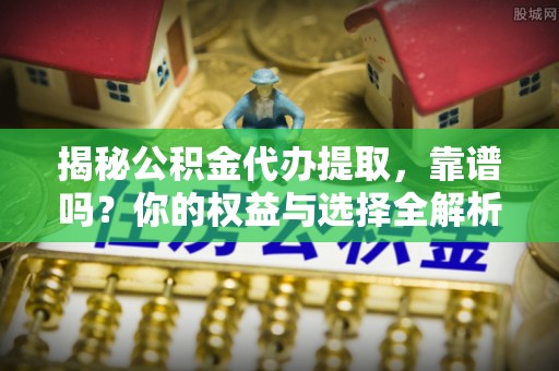 资金揭秘公积金代办提取，靠谱吗？你的权益与选择全解析