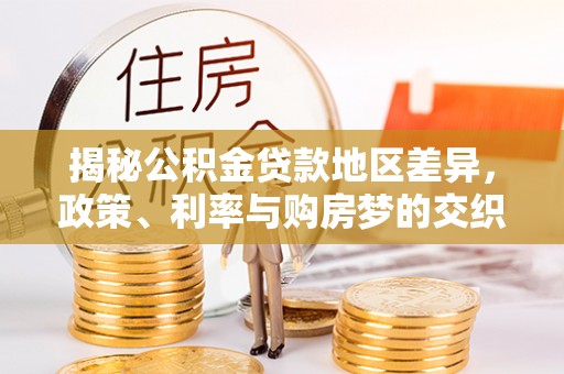 资金揭秘公积金贷款地区差异，政策、利率与购房梦的交织
