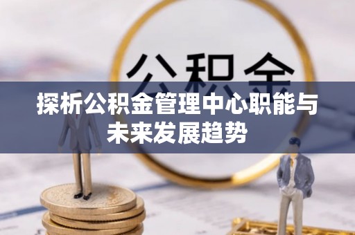 资金探析公积金管理中心职能与未来发展趋势