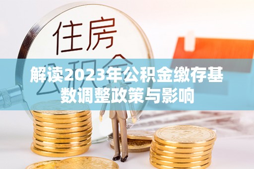 资金解读2023年公积金缴存基数调整政策与影响