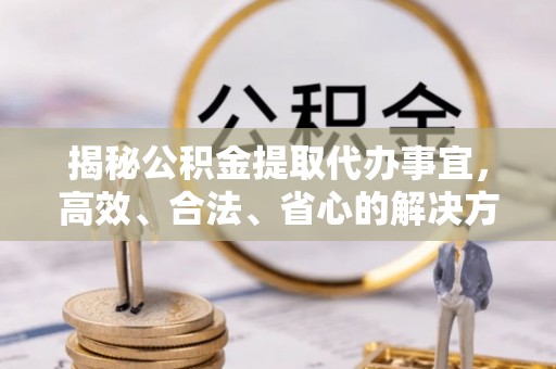 资金揭秘公积金提取代办事宜，高效、合法、省心的解决方案